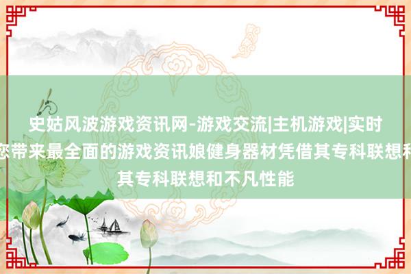史姑风波游戏资讯网-游戏交流|主机游戏|实时更新,为您带来最全面的游戏资讯娘健身器材凭借其专科联想和不凡性能
